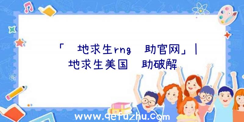 「绝地求生rng辅助官网」|绝地求生美国辅助破解